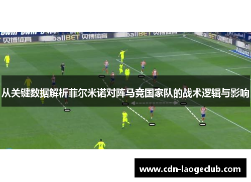 从关键数据解析菲尔米诺对阵马竞国家队的战术逻辑与影响