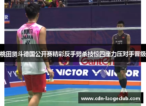 桃田贤斗德国公开赛精彩反手劈杀技惊四座力压对手晋级 桃田贤斗德国公开赛精彩反手劈杀技惊四座力压对手晋级