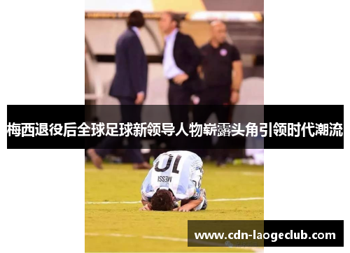 梅西退役后全球足球新领导人物崭露头角引领时代潮流