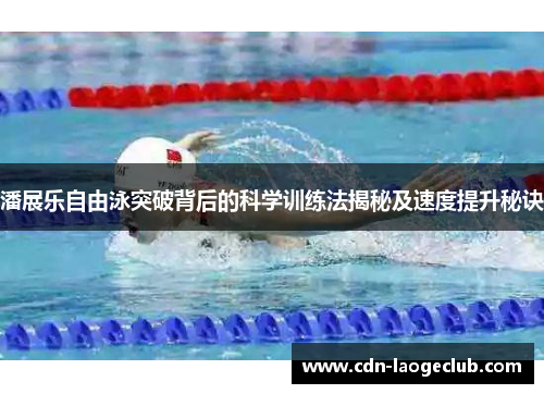 潘展乐自由泳突破背后的科学训练法揭秘及速度提升秘诀 潘展乐自由泳突破背后的科学训练法揭秘及速度提升秘诀