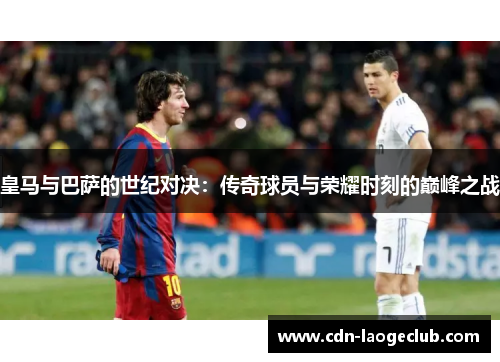 皇马与巴萨的世纪对决：传奇球员与荣耀时刻的巅峰之战