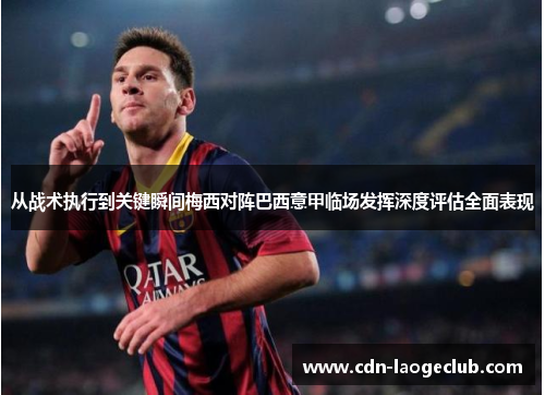 从战术执行到关键瞬间梅西对阵巴西意甲临场发挥深度评估全面表现 从战术执行到关键瞬间梅西对阵巴西意甲临场发挥深度评估全面表现