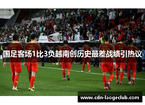 国足客场1比3负越南创历史最差战绩引热议 国足客场1比3负越南创历史最差战绩引热议