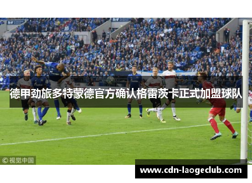 德甲劲旅多特蒙德官方确认格雷茨卡正式加盟球队