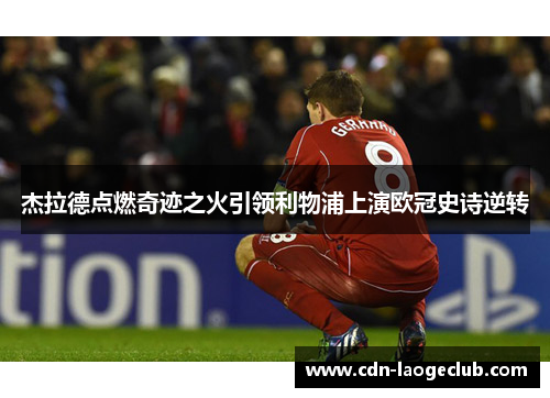 杰拉德点燃奇迹之火引领利物浦上演欧冠史诗逆转