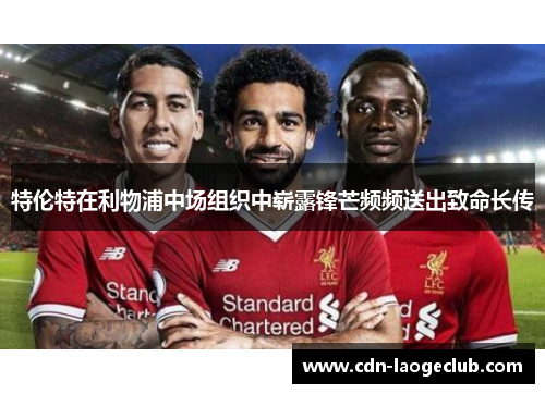 特伦特在利物浦中场组织中崭露锋芒频频送出致命长传