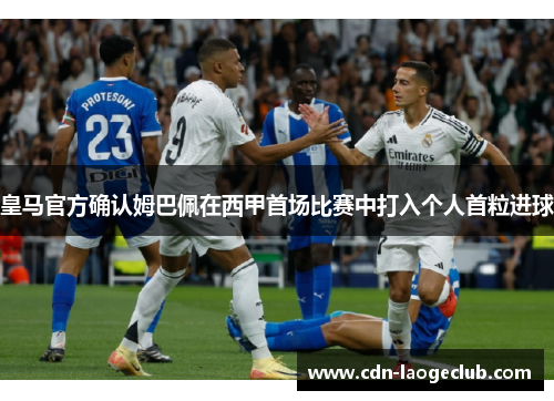 皇马官方确认姆巴佩在西甲首场比赛中打入个人首粒进球 皇马官方确认姆巴佩在西甲首场比赛中打入个人首粒进球