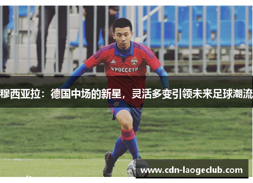 穆西亚拉:德国中场的新星,灵活多变引领未来足球潮流 穆西亚拉:德国中场的新星,灵活多变引领未来足球潮流