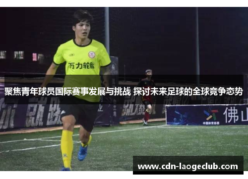 聚焦青年球员国际赛事发展与挑战 探讨未来足球的全球竞争态势