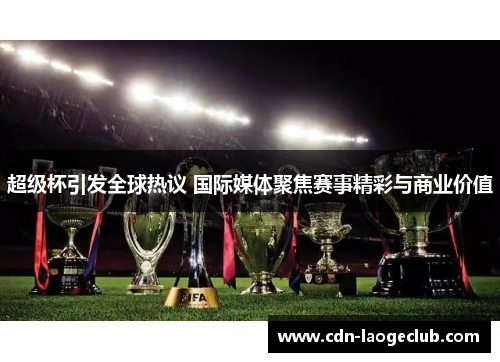 超级杯引发全球热议 国际媒体聚焦赛事精彩与商业价值 超级杯引发全球热议 国际媒体聚焦赛事精彩与商业价值