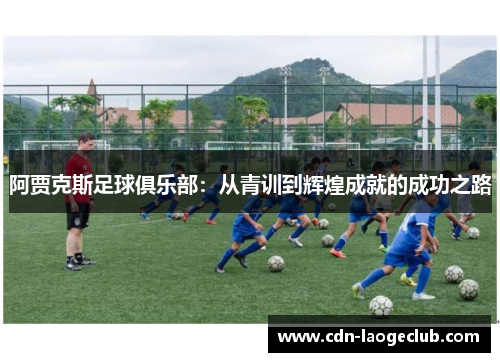 阿贾克斯足球俱乐部:从青训到辉煌成就的成功之路 阿贾克斯足球俱乐部:从青训到辉煌成就的成功之路