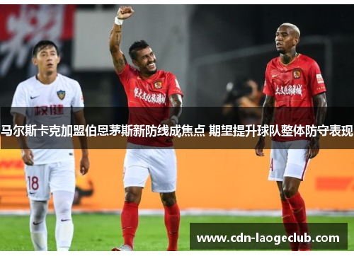 马尔斯卡克加盟伯恩茅斯新防线成焦点 期望提升球队整体防守表现 马尔斯卡克加盟伯恩茅斯新防线成焦点 期望提升球队整体防守表现